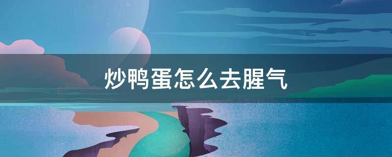 炒鸭蛋怎么去腥气（炒鸭蛋怎么去腥气的）