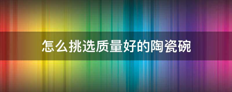 怎么挑选质量好的陶瓷碗（怎么挑选质量好的陶瓷碗材料）