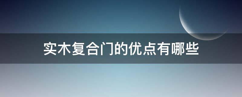 实木复合门的优点有哪些（实木复合门的优点有哪些?）