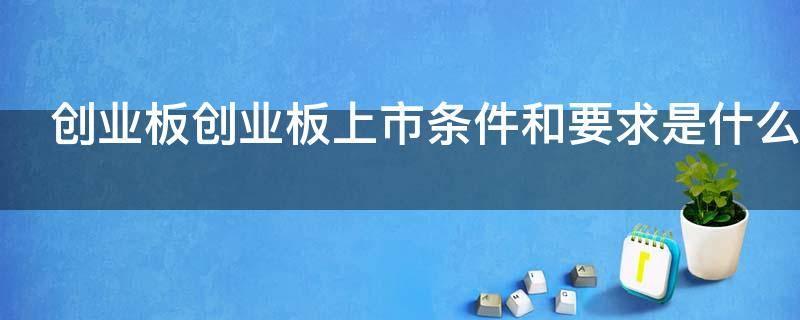 创业板创业板上市条件和要求是什么（创业板上市的条件最新）