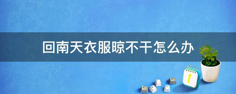 回南天衣服晾不干怎么办 回南天衣服不干怎么办放哪里