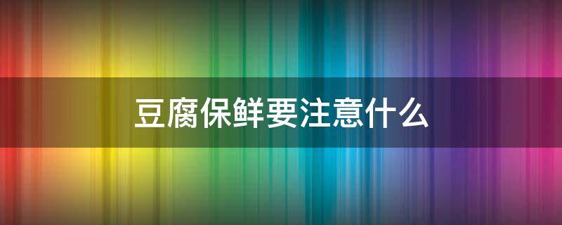 豆腐保鲜要注意什么（豆腐保鲜要注意什么事项）
