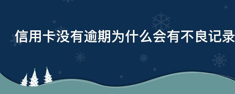 信用卡没有逾期为什么会有不良记录（信用卡没有逾期为什么会有不良记录出现）