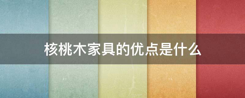 核桃木家具的优点是什么 核桃木家具的优点是什么呢