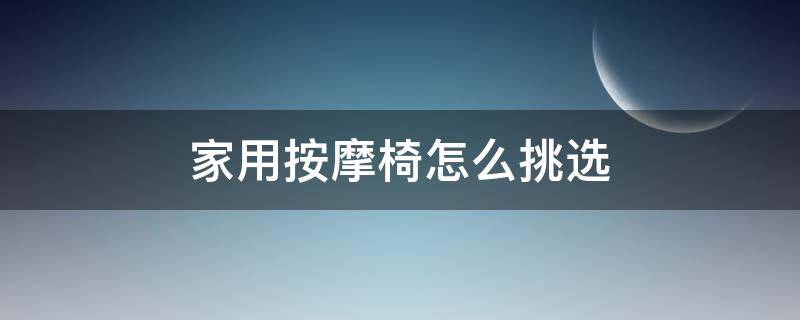 家用按摩椅怎么挑选（按摩椅挑选攻略）