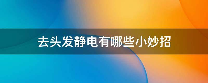 去头发静电有哪些小妙招 去头发静电有哪些小妙招呢
