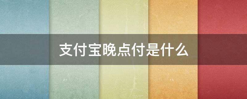 支付宝晚点付是什么 支付宝晚点付是什么时候有的