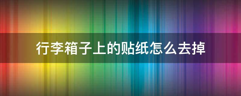 行李箱子上的贴纸怎么去掉 行李箱的贴纸怎么去除