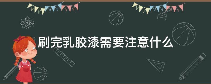 刷完乳胶漆需要注意什么（刷完乳胶漆需要注意什么问题）