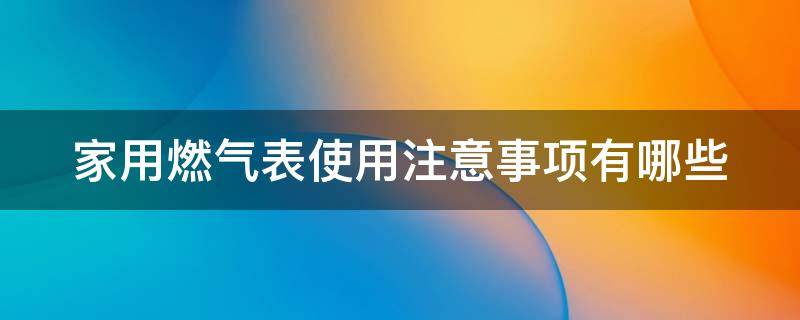 家用燃气表使用注意事项有哪些 家用燃气表使用注意事项有哪些视频