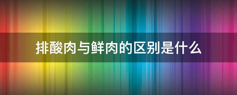 排酸肉与鲜肉的区别是什么（排酸肉与鲜肉的区别是什么意思）