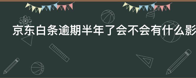 京东白条逾期半年了会不会有什么影响