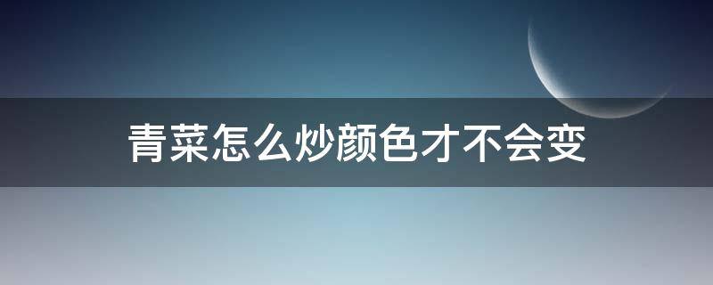 青菜怎么炒颜色才不会变（青菜怎么样炒不变色）