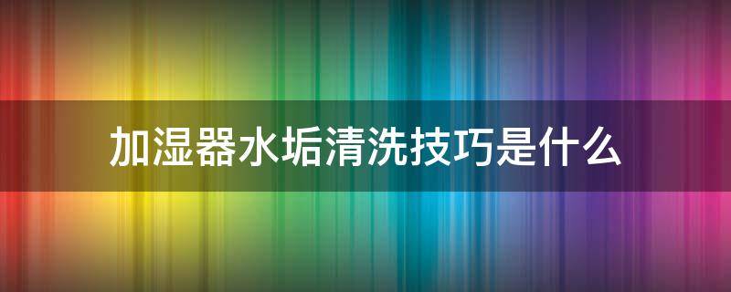 加湿器水垢清洗技巧是什么 加湿器水垢清洗技巧是什么意思啊