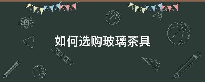 如何选购玻璃茶具 玻璃茶具什么样的好