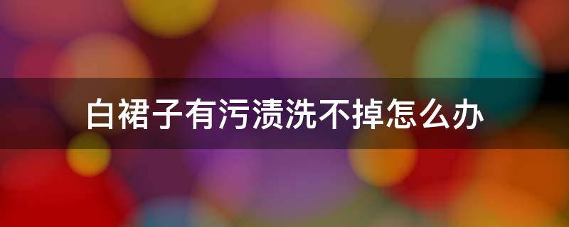 白裙子有污渍洗不掉怎么办（白裙子上的污渍很久了）