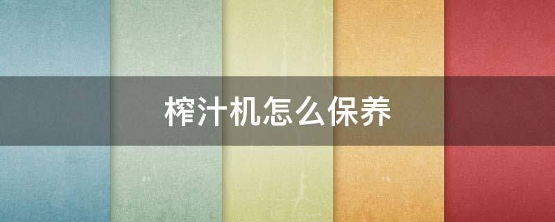 榨汁机怎么保养（榨汁机怎么保养视频）