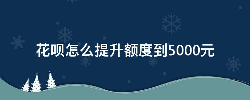 花呗怎么提升额度到5000元 花呗怎么提升额度到5000元以上