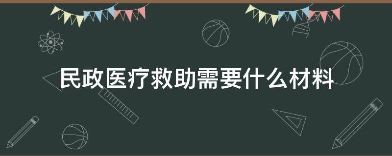民政医疗救助需要什么材料（民政医疗救助需要什么条件）