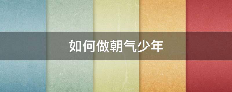 如何做朝气少年（如何做朝气少年的女孩）