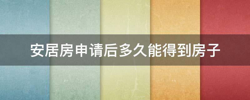 安居房申请后多久能得到房子 安居房申请后多久能得到房子信息