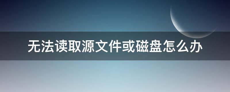 无法读取源文件或磁盘怎么办 无法读取源文件或磁盘怎么办啊
