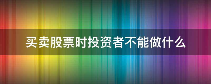 买卖股票时投资者不能做什么 买卖股票时投资者不能做什么事情