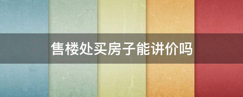 售楼处买房子能讲价吗 售楼处买房子能讲价吗