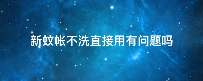 新蚊帐不洗直接用有问题吗 新蚊帐不洗直接用有问题吗