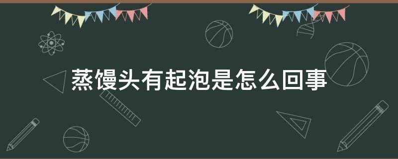 蒸馒头有起泡是怎么回事（蒸馒头有起泡是怎么回事啊）