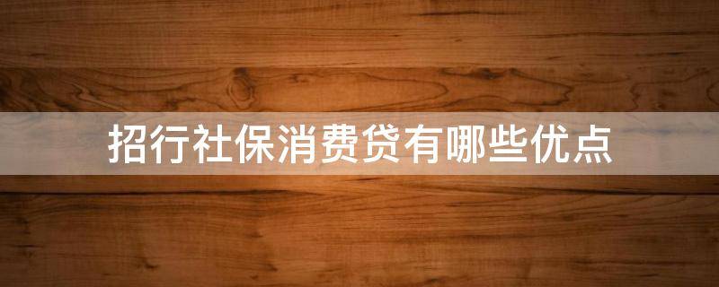 招行社保消费贷有哪些优点（招行社保消费贷有哪些优点和缺点）