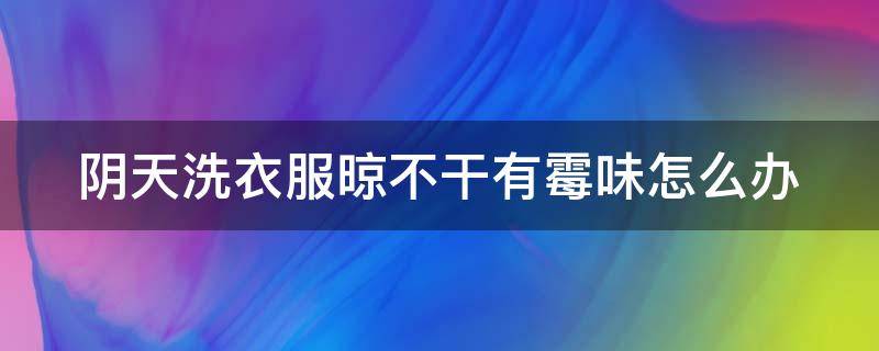 阴天洗衣服晾不干有霉味怎么办 阴天洗衣服晾不干有霉味怎么办呢