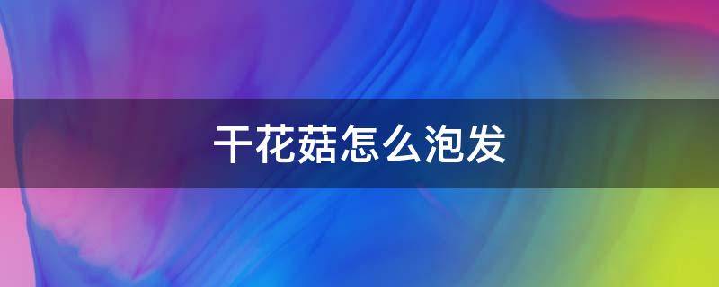 干花菇怎么泡发 干花菇怎么泡发最好