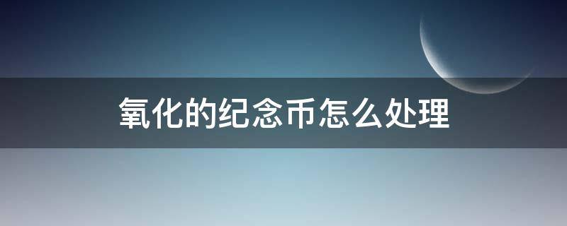 氧化的纪念币怎么处理（氧化纪念币清洗）