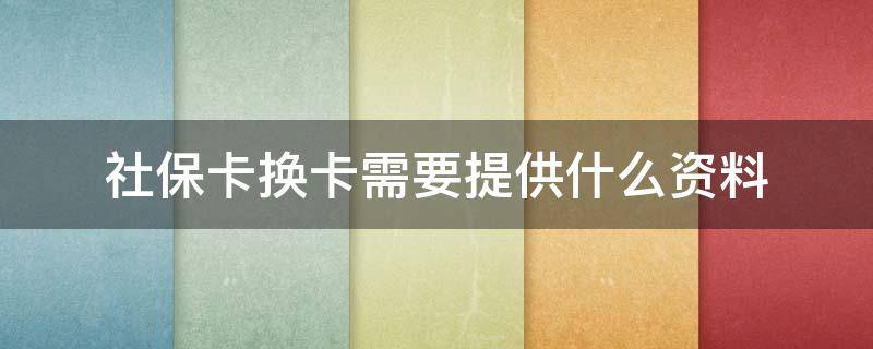 社保卡换卡需要提供什么资料 社保卡换新卡怎么办理需要多少时间