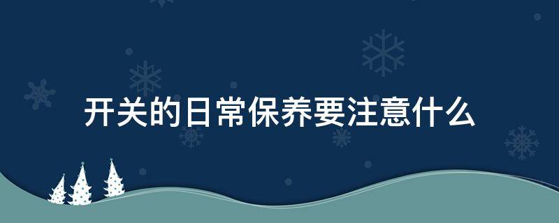开关的日常保养要注意什么（开关的日常保养要注意什么事项）