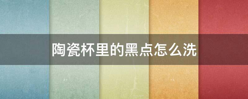陶瓷杯里的黑点怎么洗 陶瓷杯里面有黑色印子怎么去除