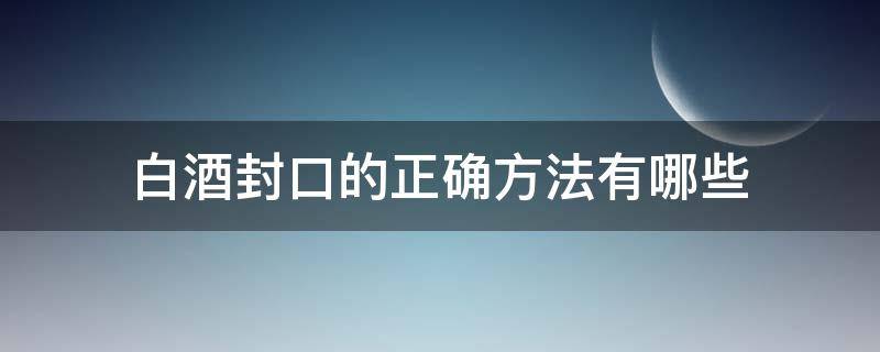 白酒封口的正确方法有哪些（白酒封口的正确方法有哪些呢）