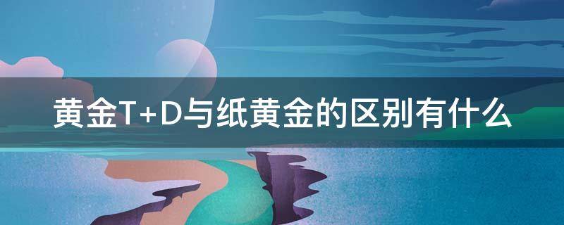 黄金T+D与纸黄金的区别有什么（黄金t d与纸黄金的区别有什么不同）
