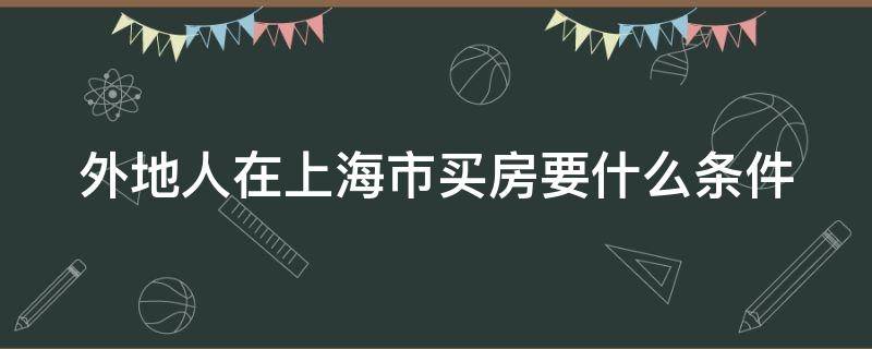 外地人在上海市买房要什么条件（外地人在上海买房需要的条件）