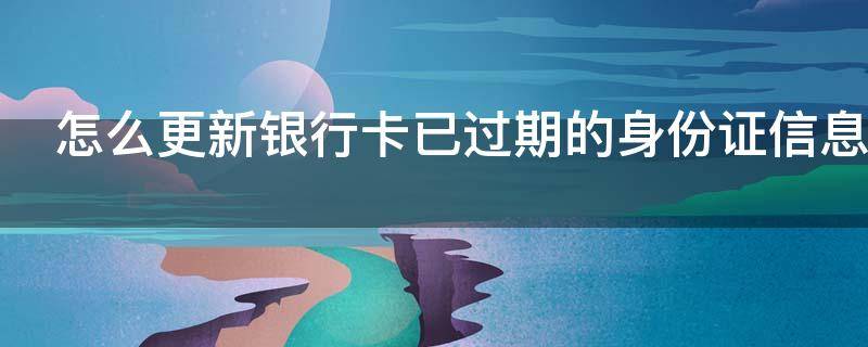 怎么更新银行卡已过期的身份证信息 如何更新银行卡身份证过期