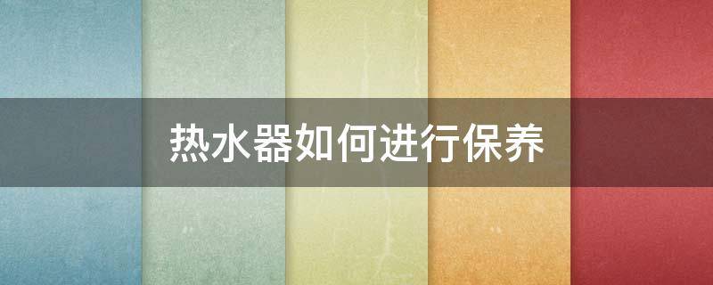 热水器如何进行保养 热水器如何进行保养维护