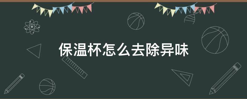 保温杯怎么去除异味（怎样去除杯子的异味）