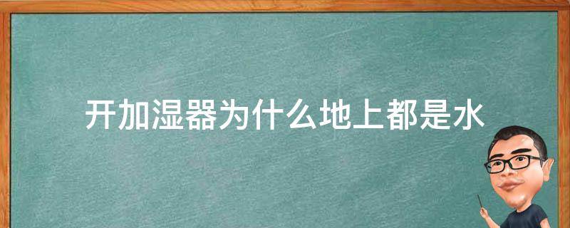开加湿器为什么地上都是水（开加湿器为什么地上都是水珠）