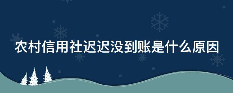 农村信用社迟迟没到账是什么原因（农村信用社迟迟没到账怎么办）