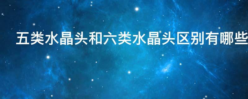 五类水晶头和六类水晶头区别有哪些（五类水晶头和六类水晶头有啥区别）