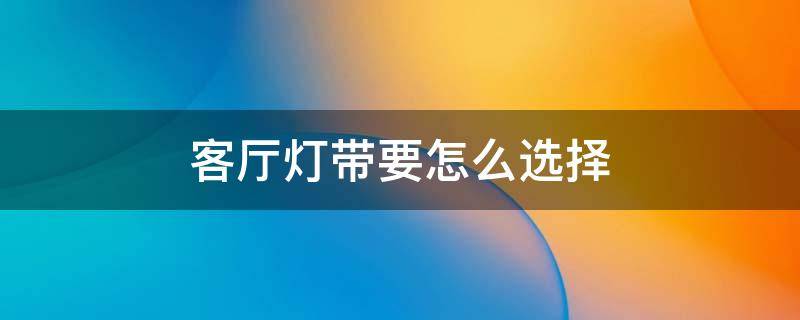 客厅灯带要怎么选择（客厅灯带要怎么选择呢）
