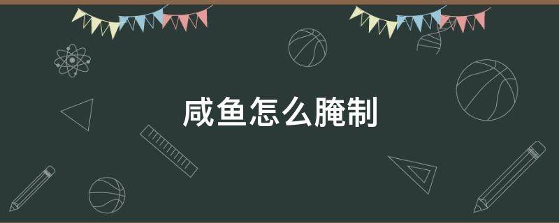 咸鱼怎么腌制 咸鸡怎么腌制