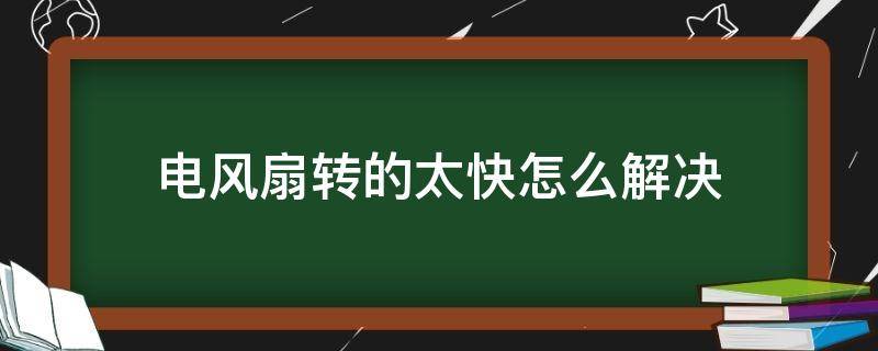 电风扇转的太快怎么解决（电风扇转速快怎么办）