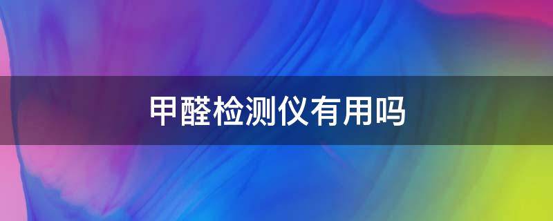 甲醛检测仪有用吗（家用甲醛检测仪有用吗）